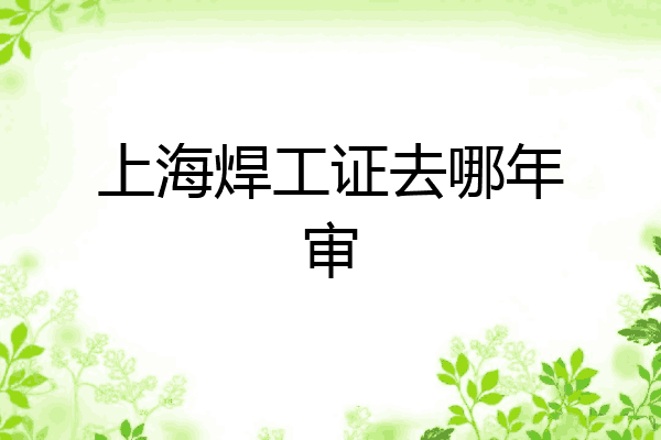 上海焊工证去哪年审