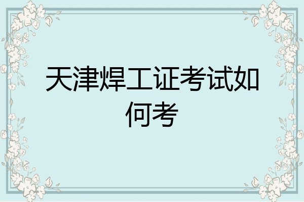 天津焊工证考试如何考