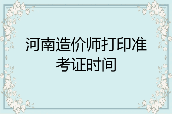 河南造价师打印准考证时间