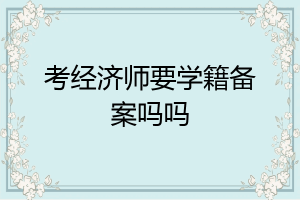 考经济师要学籍备案吗吗