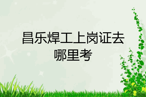 昌乐焊工上岗证去哪里考