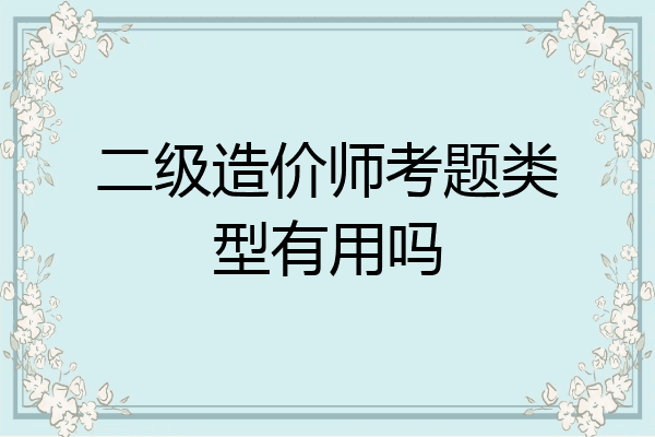二级造价师考题类型有用吗