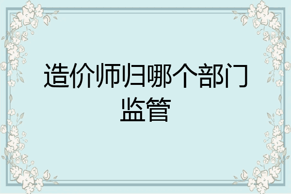 造价师归哪个部门监管