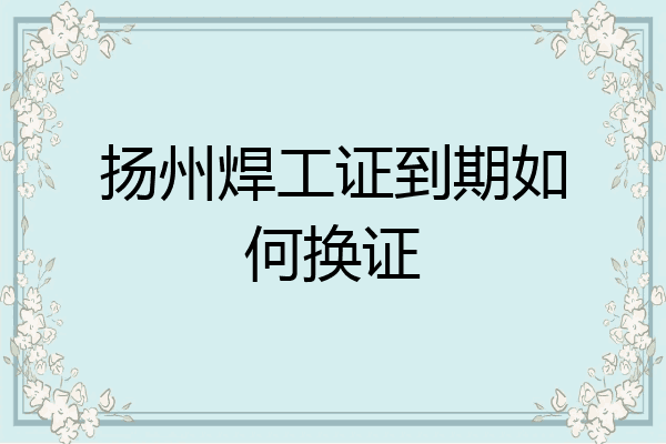 扬州焊工证到期如何换证