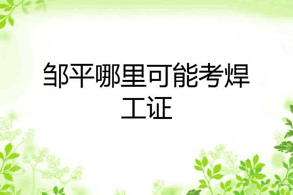 邹平哪里可能考焊工证