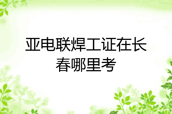亚电联焊工证在长春哪里考