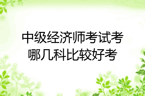 中级经济师考试考哪几科比较好考