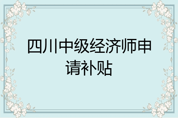 四川中级经济师申请补贴