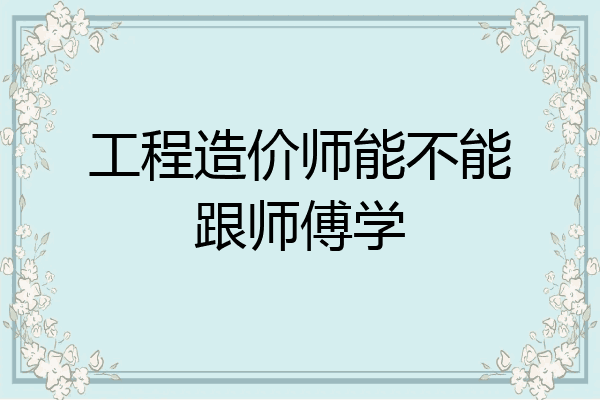 工程造价师能不能跟师傅学