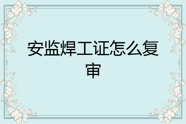 安监焊工证怎么复审