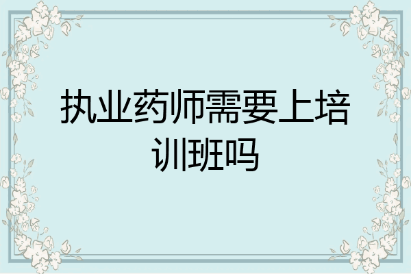 执业药师需要上培训班吗