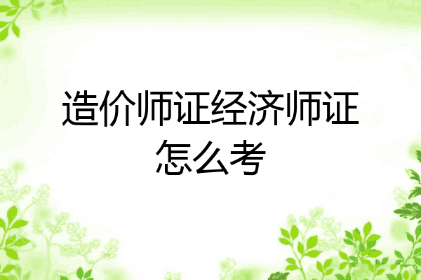造价师证经济师证怎么考
