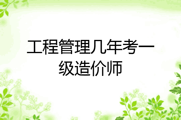 工程管理几年考一级造价师