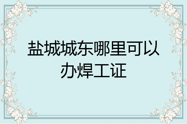 盐城城东哪里可以办焊工证