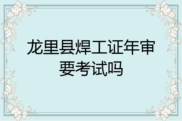 龙里县焊工证年审要考试吗