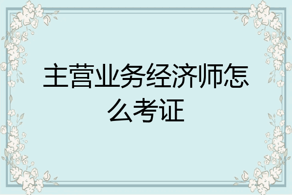 主营业务经济师怎么考证