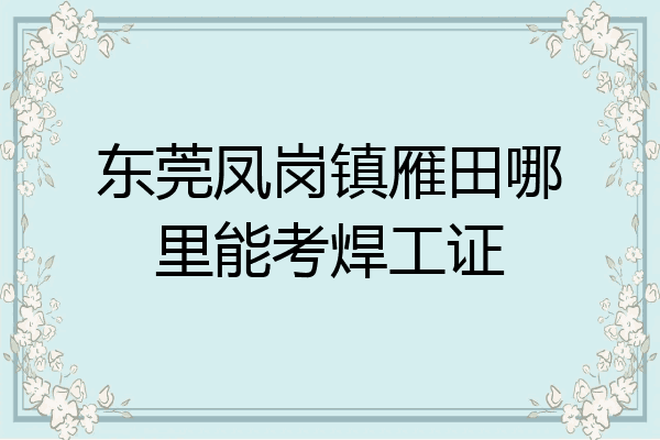 东莞凤岗镇雁田哪里能考焊工证