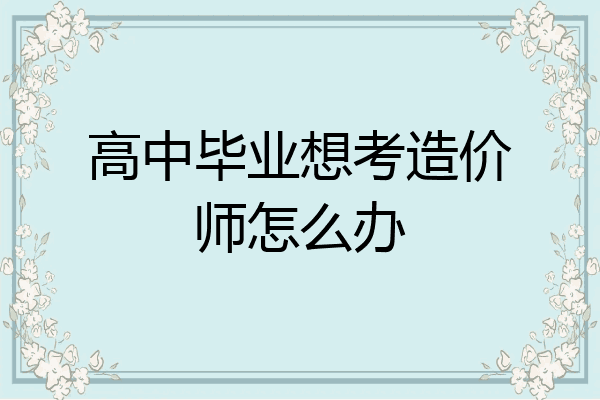 高中毕业想考造价师怎么办