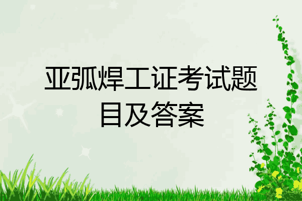 亚弧焊工证考试题目及答案