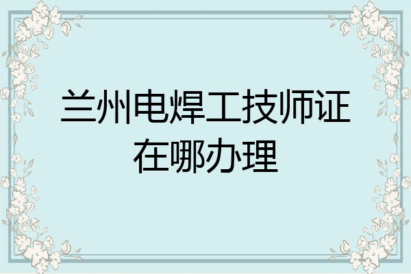 兰州电焊工技师证在哪办理