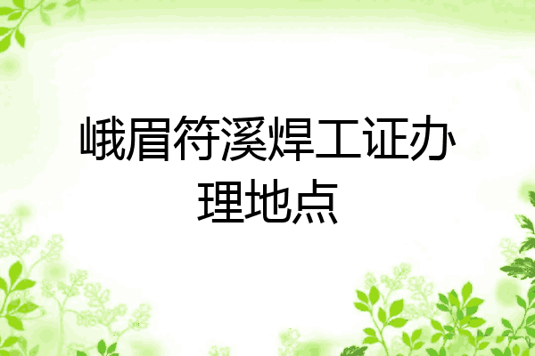 峨眉符溪焊工证办理地点