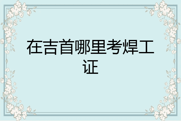 在吉首哪里考焊工证