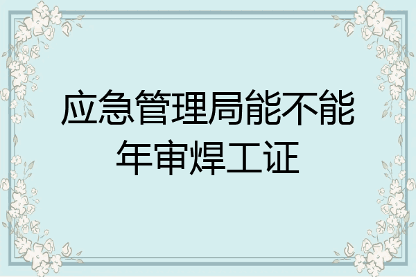 应急管理局能不能年审焊工证