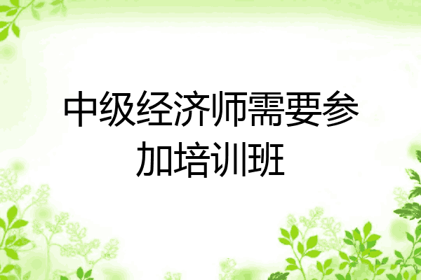 中级经济师需要参加培训班