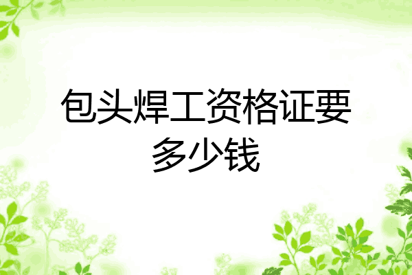 包头焊工资格证要多少钱