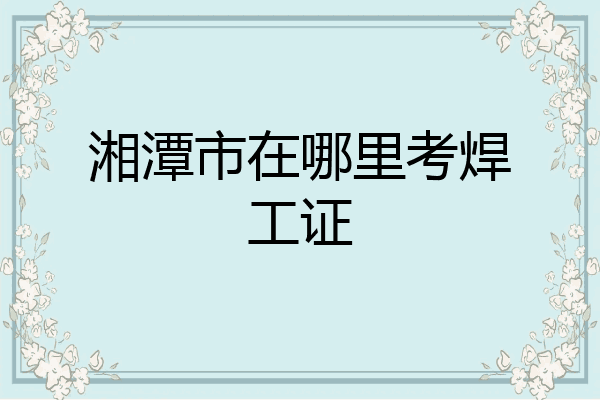 湘潭市在哪里考焊工证