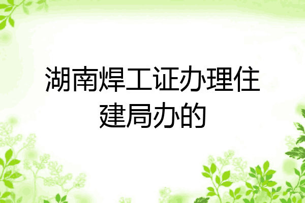 湖南焊工证办理住建局办的