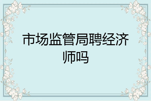 市场监管局聘经济师吗