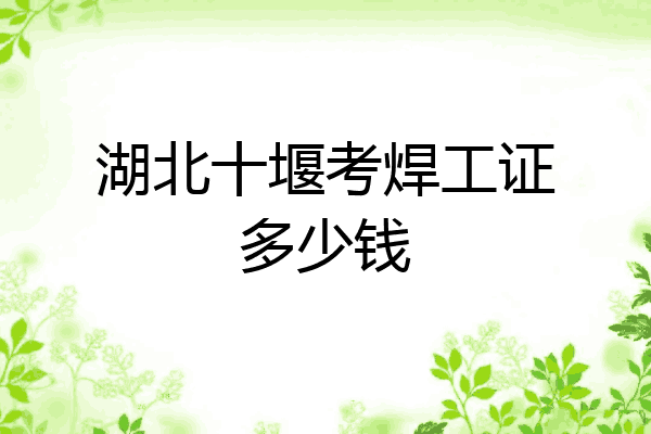 湖北十堰考焊工证多少钱