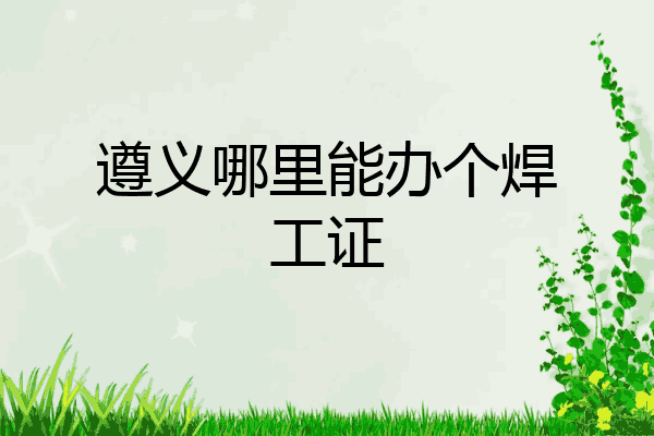 遵义哪里能办个焊工证