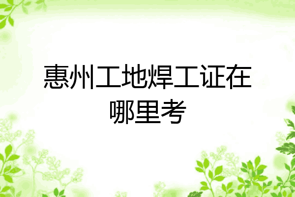 惠州工地焊工证在哪里考