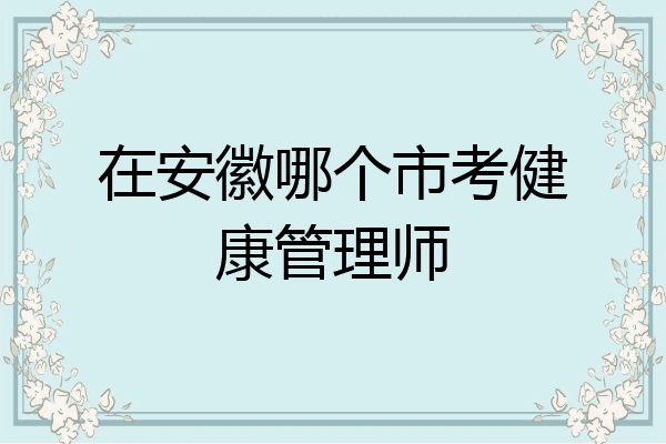 在安徽哪个市考健康管理师