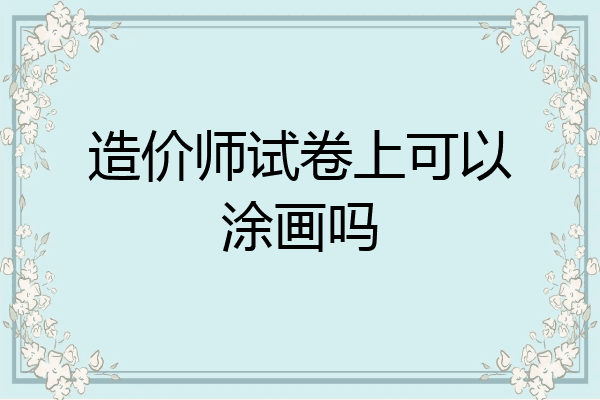 造价师试卷上可以涂画吗