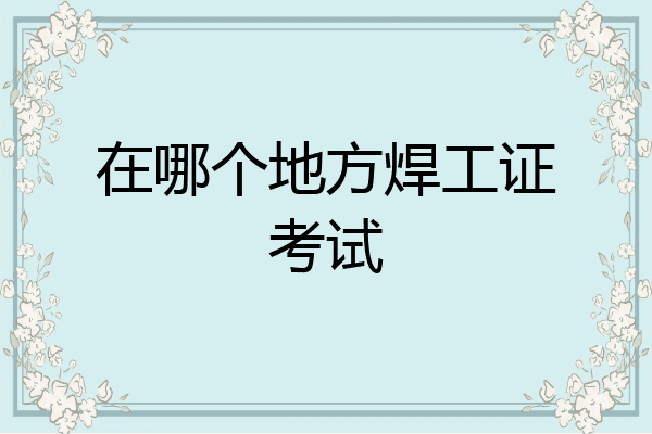 在哪个地方焊工证考试