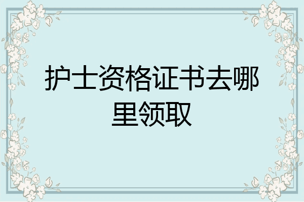 护士资格证书去哪里领取