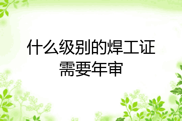 什么级别的焊工证需要年审