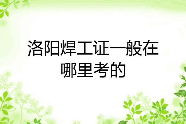 洛阳焊工证一般在哪里考的