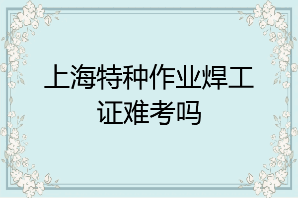 上海特种作业焊工证难考吗