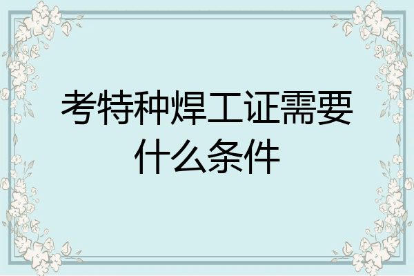考特种焊工证需要什么条件