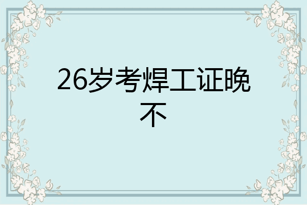 26岁考焊工证晚不