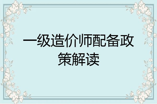 一级造价师配备政策解读