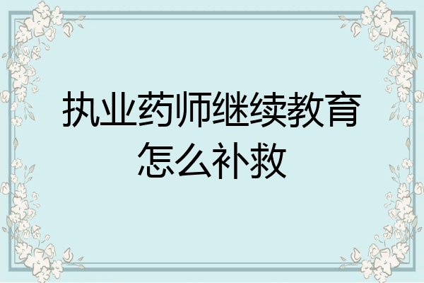 执业药师继续教育怎么补救