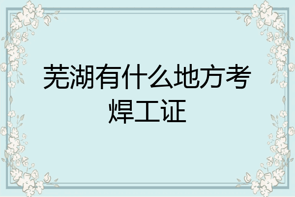 芜湖有什么地方考焊工证