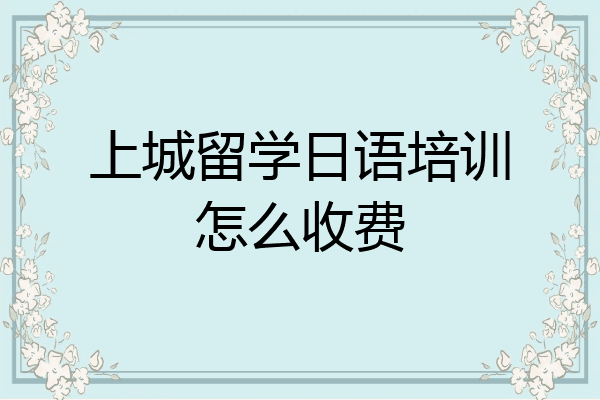 上城留学日语培训怎么收费