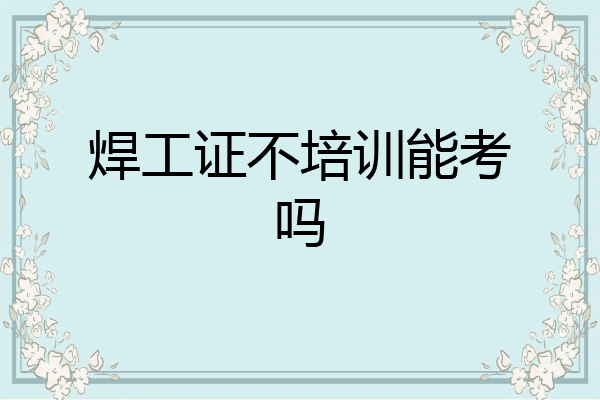 焊工证不培训能考吗