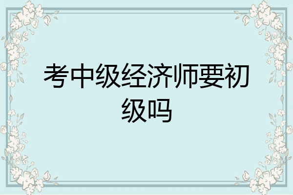 考中级经济师要初级吗